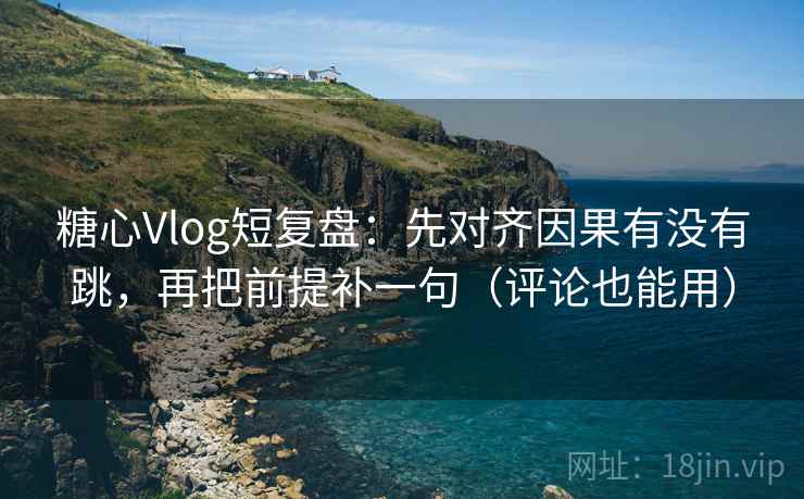 糖心Vlog短复盘：先对齐因果有没有跳，再把前提补一句（评论也能用）