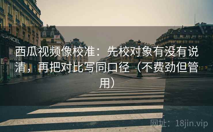 西瓜视频像校准：先校对象有没有说清，再把对比写同口径（不费劲但管用）