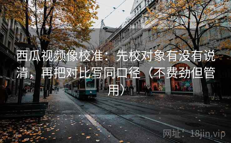 西瓜视频像校准：先校对象有没有说清，再把对比写同口径（不费劲但管用）