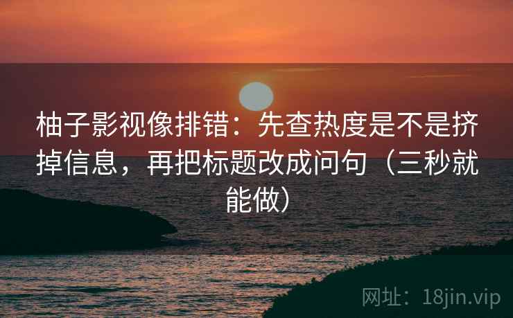 柚子影视像排错：先查热度是不是挤掉信息，再把标题改成问句（三秒就能做）