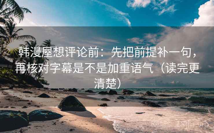韩漫屋想评论前：先把前提补一句，再核对字幕是不是加重语气（读完更清楚）