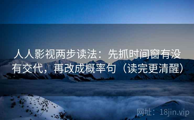 人人影视两步读法：先抓时间窗有没有交代，再改成概率句（读完更清醒）