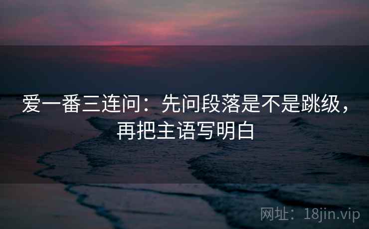 爱一番三连问：先问段落是不是跳级，再把主语写明白