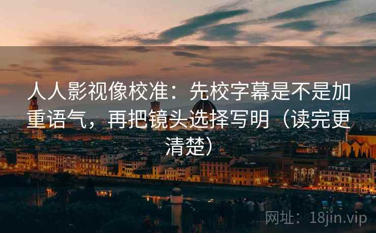 人人影视像校准：先校字幕是不是加重语气，再把镜头选择写明（读完更清楚）