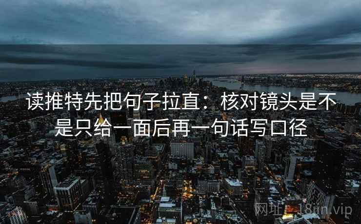读推特先把句子拉直：核对镜头是不是只给一面后再一句话写口径