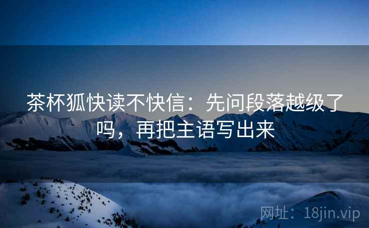 茶杯狐快读不快信：先问段落越级了吗，再把主语写出来