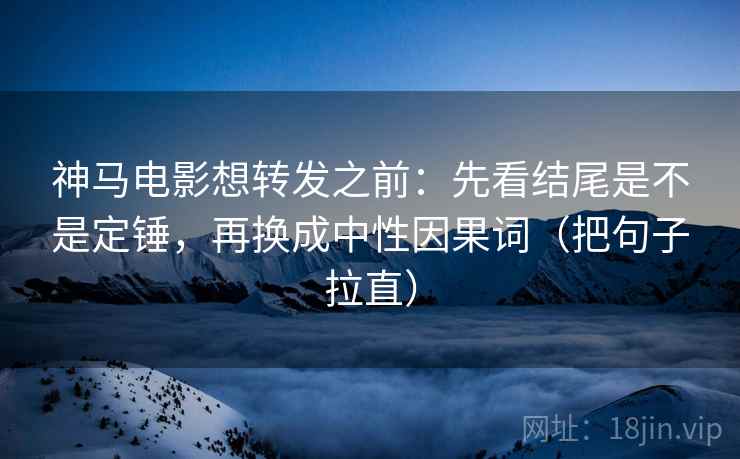 神马电影想转发之前：先看结尾是不是定锤，再换成中性因果词（把句子拉直）