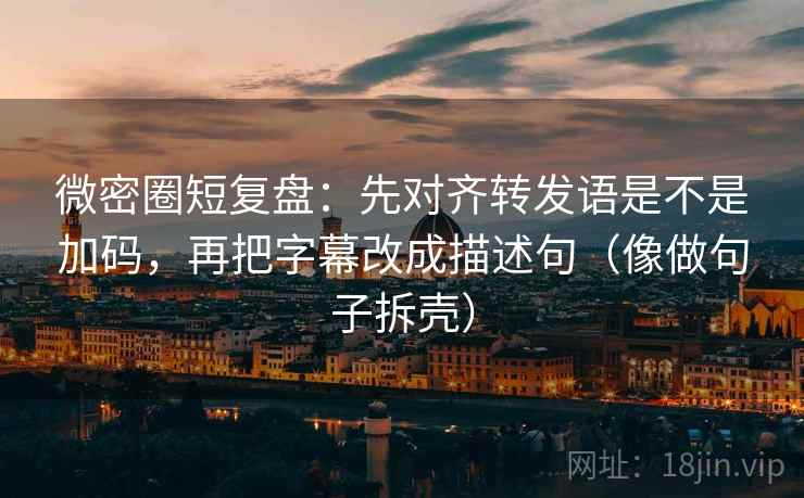 微密圈短复盘：先对齐转发语是不是加码，再把字幕改成描述句（像做句子拆壳）