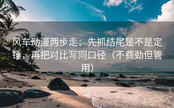 风车动漫两步走：先抓结尾是不是定锤，再把对比写同口径（不费劲但管用）