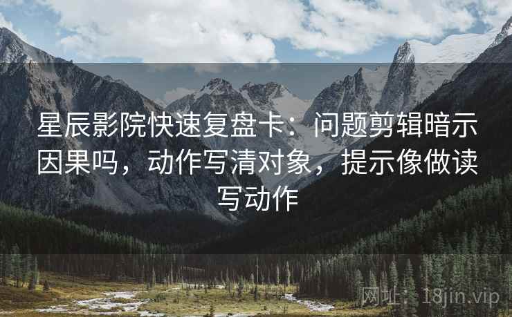 星辰影院快速复盘卡：问题剪辑暗示因果吗，动作写清对象，提示像做读写动作