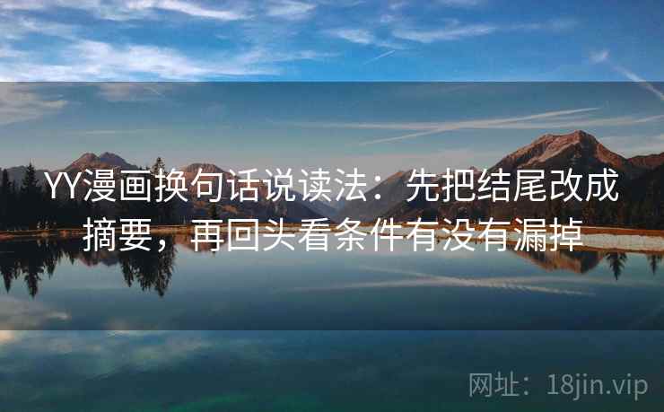 YY漫画换句话说读法：先把结尾改成摘要，再回头看条件有没有漏掉