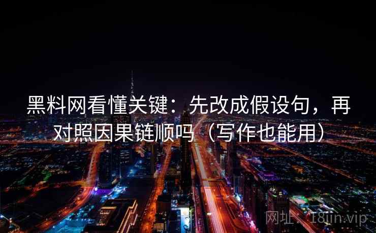 黑料网看懂关键：先改成假设句，再对照因果链顺吗（写作也能用）
