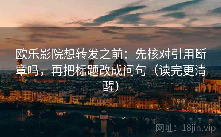 欧乐影院想转发之前：先核对引用断章吗，再把标题改成问句（读完更清醒）