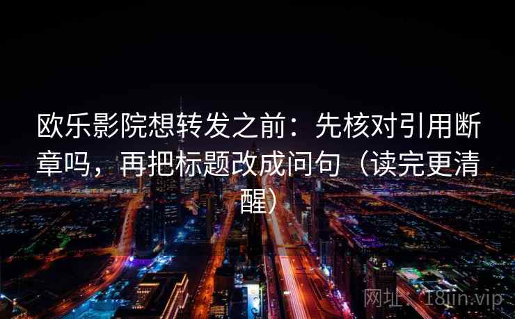 欧乐影院想转发之前：先核对引用断章吗，再把标题改成问句（读完更清醒）