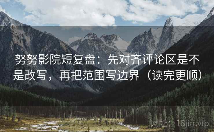 努努影院短复盘：先对齐评论区是不是改写，再把范围写边界（读完更顺）