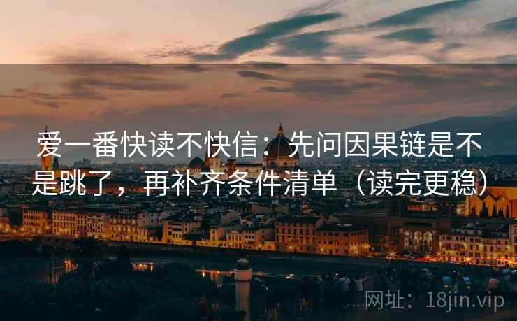 爱一番快读不快信：先问因果链是不是跳了，再补齐条件清单（读完更稳）