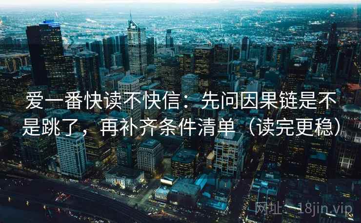 爱一番快读不快信：先问因果链是不是跳了，再补齐条件清单（读完更稳）