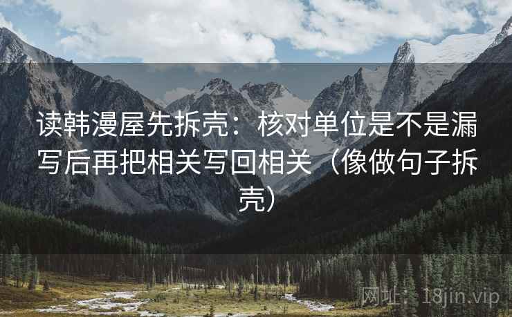 读韩漫屋先拆壳：核对单位是不是漏写后再把相关写回相关（像做句子拆壳）