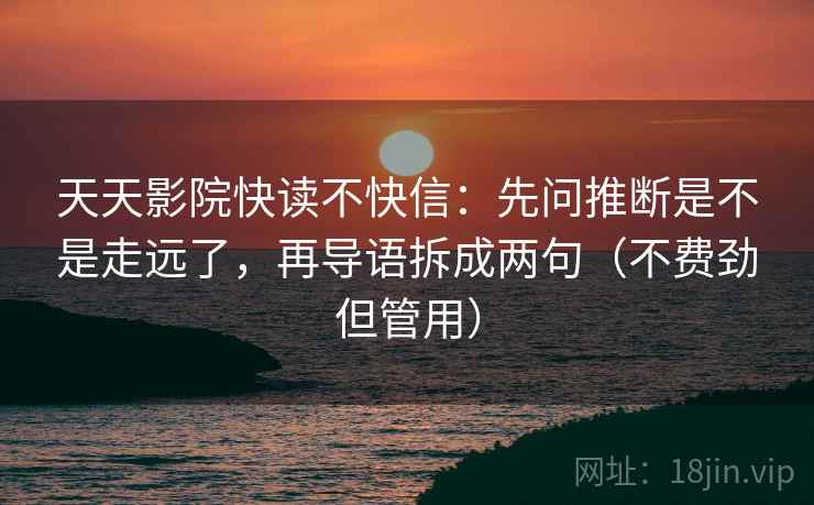 天天影院快读不快信：先问推断是不是走远了，再导语拆成两句（不费劲但管用）