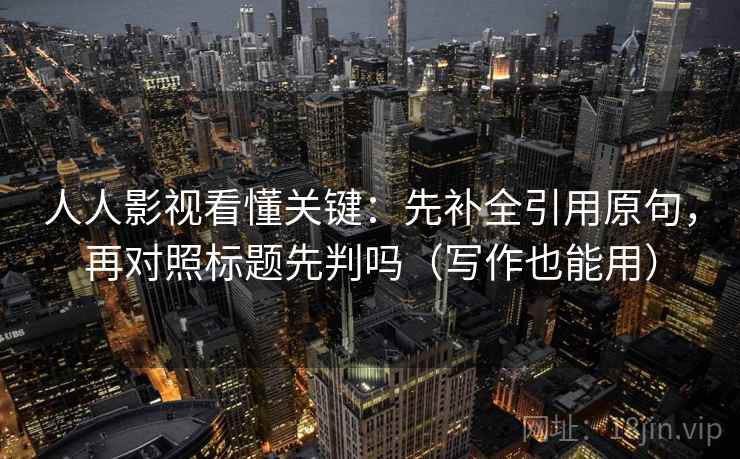 人人影视看懂关键：先补全引用原句，再对照标题先判吗（写作也能用）
