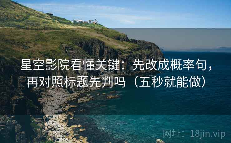 星空影院看懂关键：先改成概率句，再对照标题先判吗（五秒就能做）