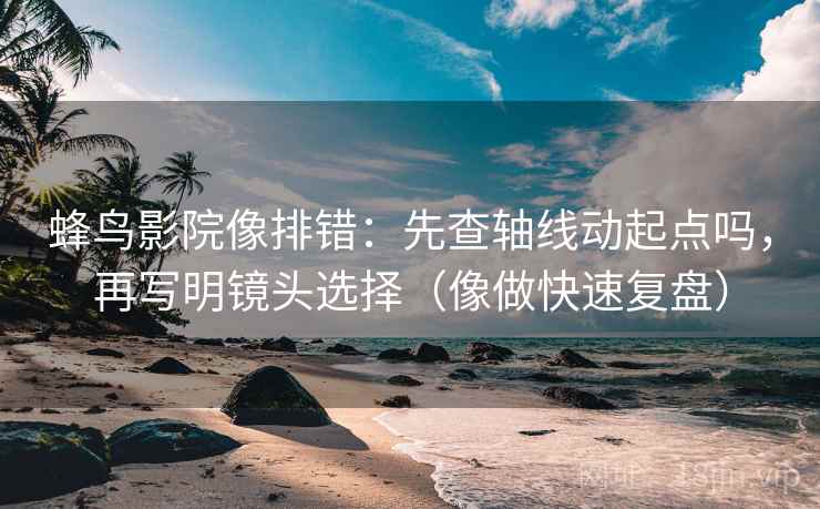 蜂鸟影院像排错：先查轴线动起点吗，再写明镜头选择（像做快速复盘）