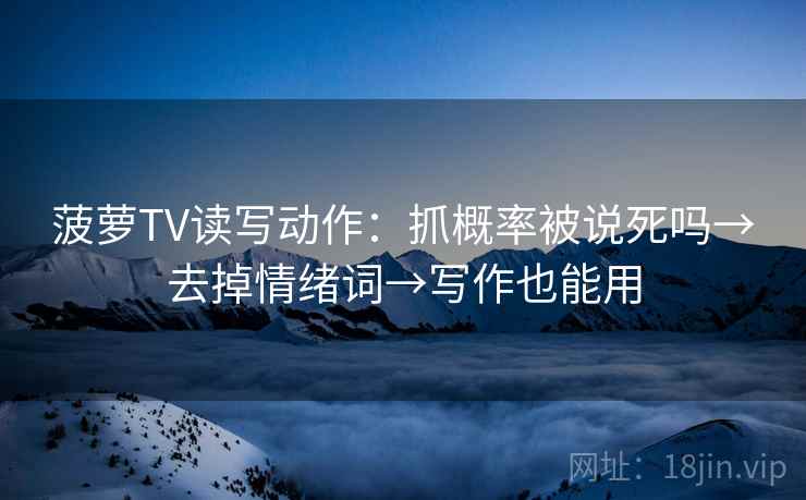 菠萝TV读写动作：抓概率被说死吗→去掉情绪词→写作也能用
