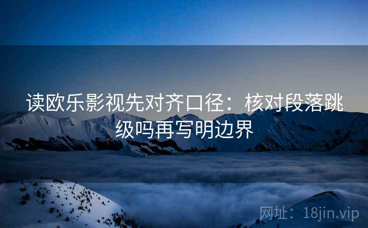 读欧乐影视先对齐口径：核对段落跳级吗再写明边界