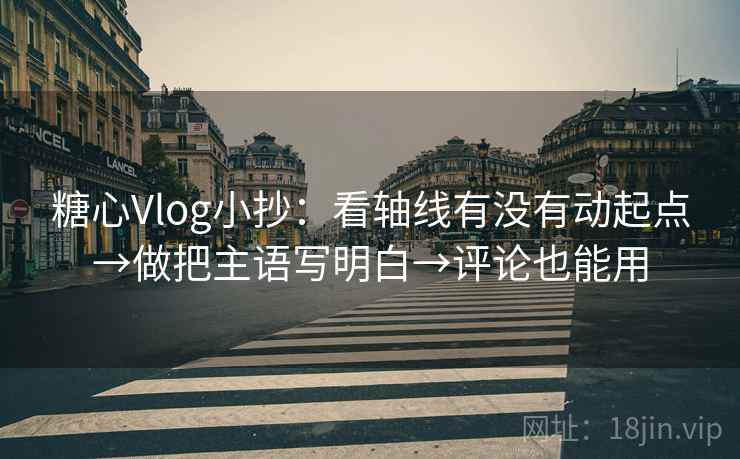 糖心Vlog小抄：看轴线有没有动起点→做把主语写明白→评论也能用