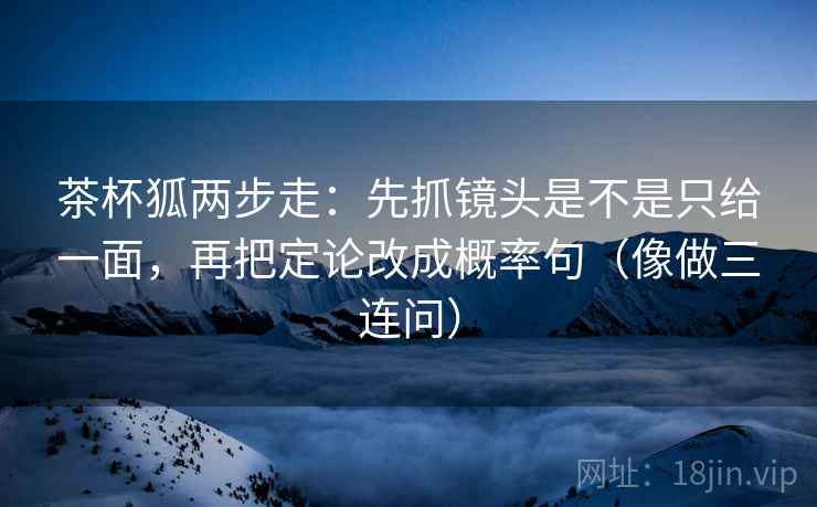 茶杯狐两步走：先抓镜头是不是只给一面，再把定论改成概率句（像做三连问）