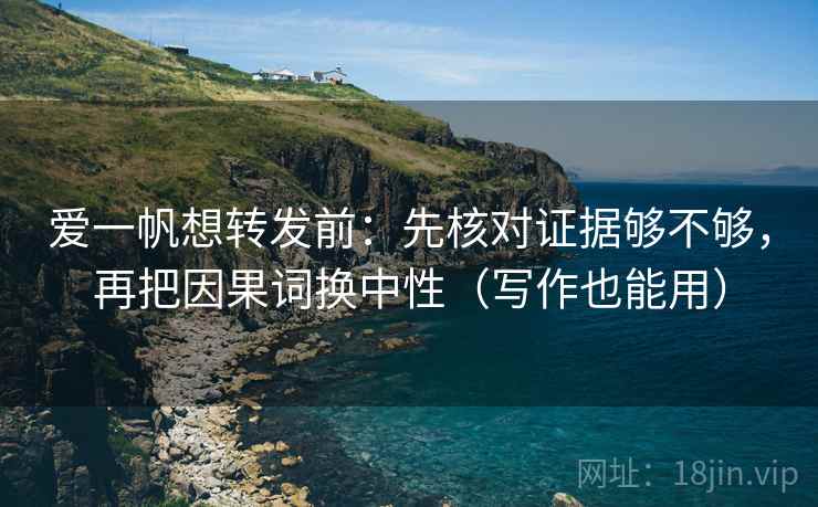 爱一帆想转发前：先核对证据够不够，再把因果词换中性（写作也能用）