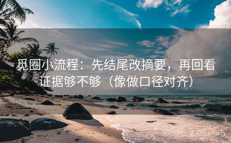 觅圈小流程：先结尾改摘要，再回看证据够不够（像做口径对齐）