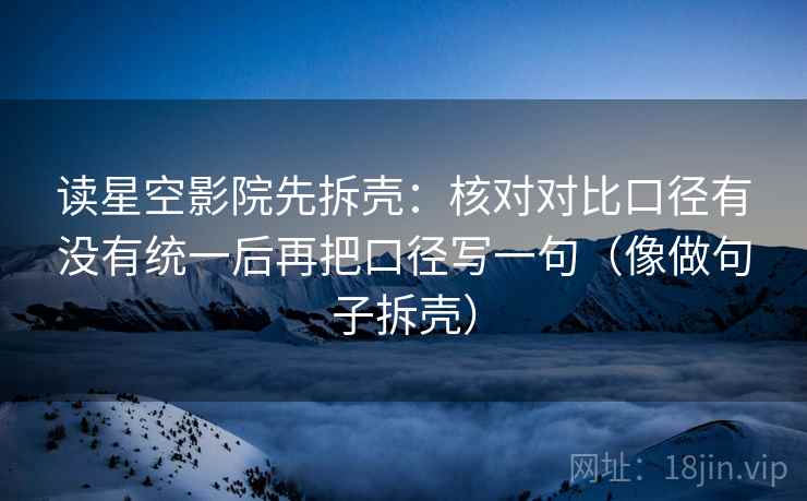 读星空影院先拆壳：核对对比口径有没有统一后再把口径写一句（像做句子拆壳）
