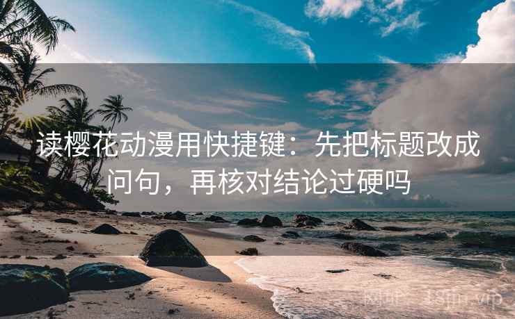 读樱花动漫用快捷键：先把标题改成问句，再核对结论过硬吗
