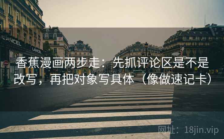 香蕉漫画两步走：先抓评论区是不是改写，再把对象写具体（像做速记卡）