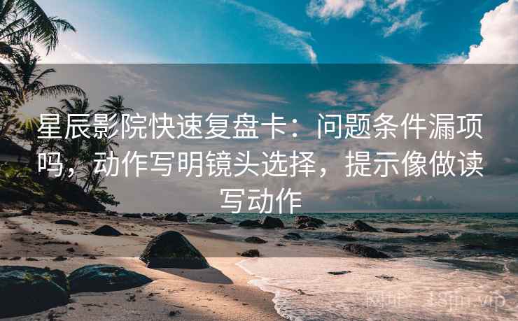 星辰影院快速复盘卡：问题条件漏项吗，动作写明镜头选择，提示像做读写动作
