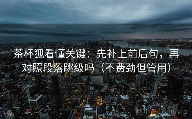 茶杯狐看懂关键：先补上前后句，再对照段落跳级吗（不费劲但管用）