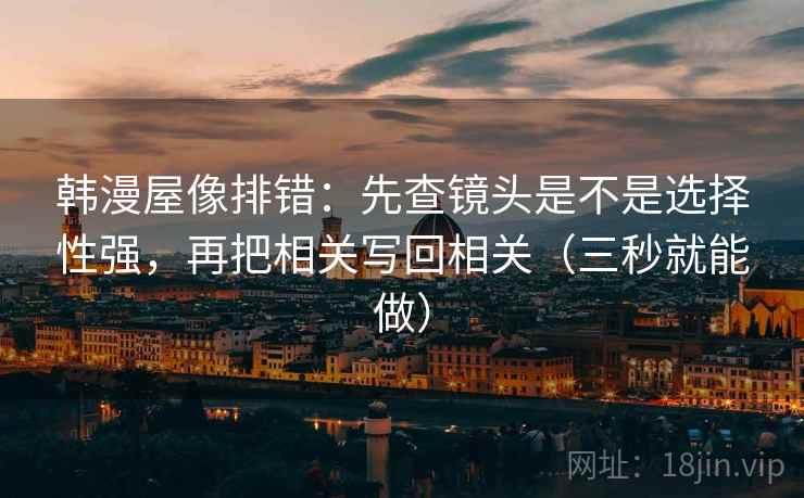 韩漫屋像排错：先查镜头是不是选择性强，再把相关写回相关（三秒就能做）