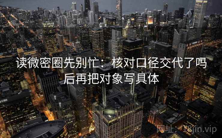 读微密圈先别忙：核对口径交代了吗后再把对象写具体