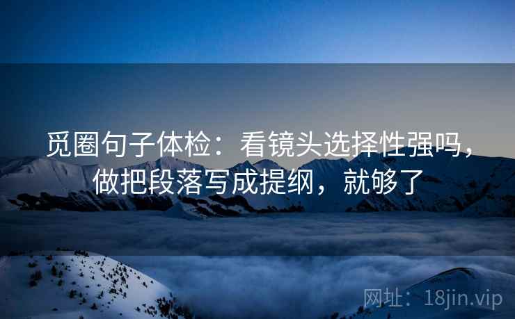 觅圈句子体检：看镜头选择性强吗，做把段落写成提纲，就够了
