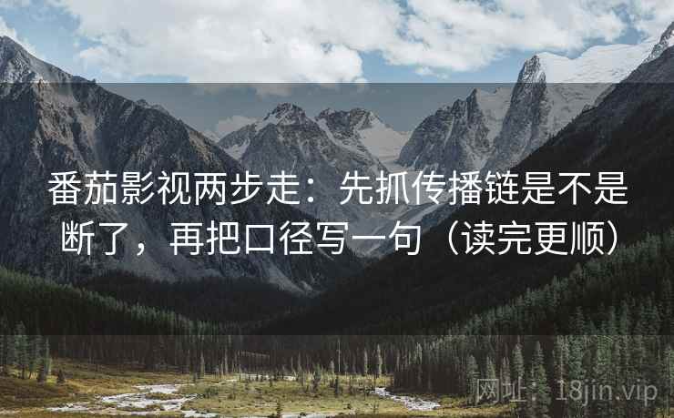 番茄影视两步走：先抓传播链是不是断了，再把口径写一句（读完更顺）
