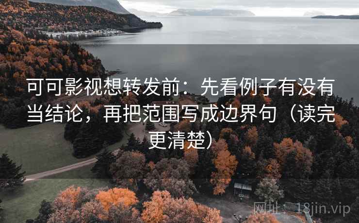 可可影视想转发前：先看例子有没有当结论，再把范围写成边界句（读完更清楚）