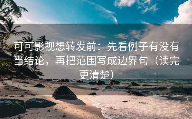 可可影视想转发前：先看例子有没有当结论，再把范围写成边界句（读完更清楚）