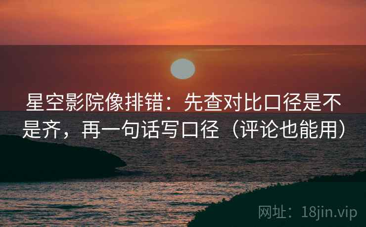 星空影院像排错：先查对比口径是不是齐，再一句话写口径（评论也能用）