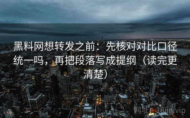 黑料网想转发之前：先核对对比口径统一吗，再把段落写成提纲（读完更清楚）