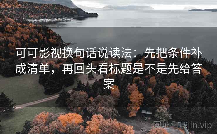 可可影视换句话说读法：先把条件补成清单，再回头看标题是不是先给答案