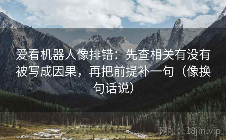 爱看机器人像排错：先查相关有没有被写成因果，再把前提补一句（像换句话说）