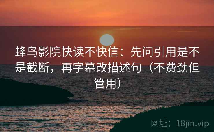 蜂鸟影院快读不快信：先问引用是不是截断，再字幕改描述句（不费劲但管用）