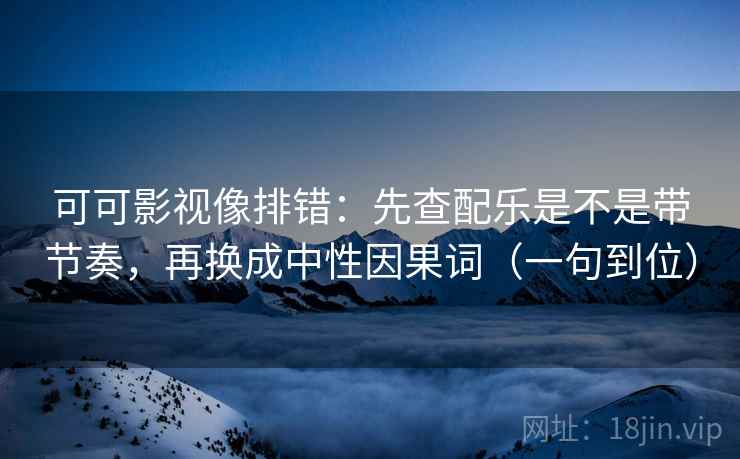 可可影视像排错：先查配乐是不是带节奏，再换成中性因果词（一句到位）
