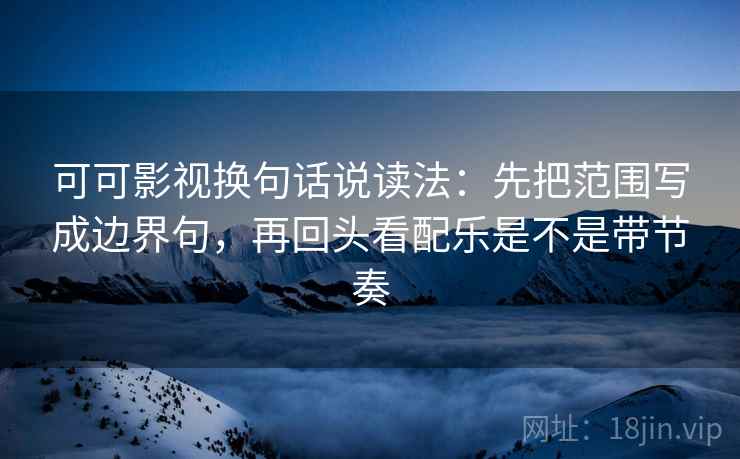 可可影视换句话说读法：先把范围写成边界句，再回头看配乐是不是带节奏